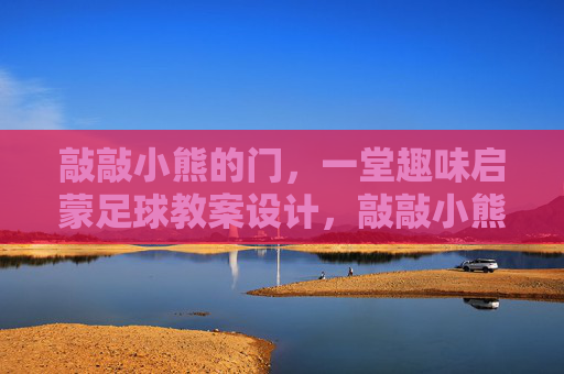 敲敲小熊的门，一堂趣味启蒙足球教案设计，敲敲小熊的门，趣味启蒙足球教案设计
