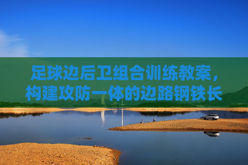 足球边后卫组合训练教案,构建攻防一体的边路钢铁长城 足球边后卫组合训练教案,构建攻防一体的边路钢铁长城