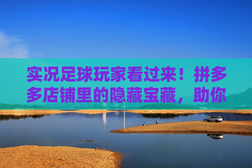 实况足球玩家看过来！拼多多店铺里的隐藏宝藏，助你组建梦幻阵容，实况玩家必看！拼多多隐藏宝藏，助你组梦幻阵容