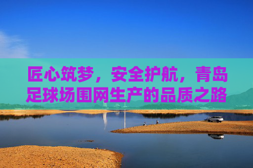 匠心筑梦,安全护航,青岛足球场围网生产的品质之路,匠心筑梦 安全护航 青岛足球场围网品质之路 匠心筑梦,安全护航,青岛足球场围网生产的品质之路,匠心筑梦 安全护航 青岛足球场围网品质之路