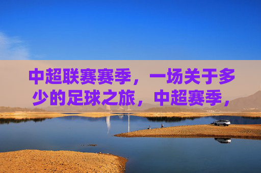 中超联赛赛季,一场关于多少的足球之旅,中超赛季,多少的足球之旅 中超联赛赛季,一场关于多少的足球之旅,中超赛季,多少的足球之旅