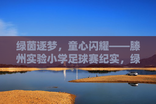 绿茵逐梦,童心闪耀——滕州实验小学足球赛纪实,绿茵逐梦,童心闪耀——滕州实验小学足球赛纪实 绿茵逐梦,童心闪耀——滕州实验小学足球赛纪实,绿茵逐梦,童心闪耀——滕州实验小学足球赛纪实