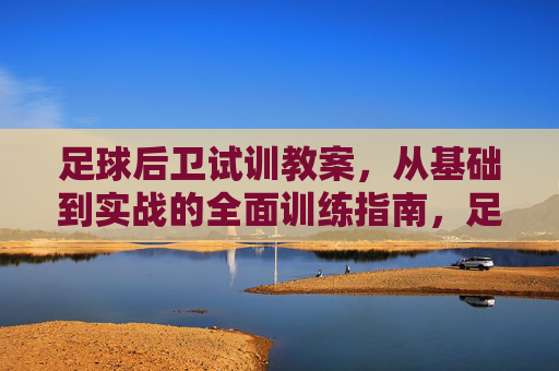 足球后卫试训教案,从基础到实战的全面训练指南,足球后卫试训教案,基础到实战的全面训练指南 足球后卫试训教案,从基础到实战的全面训练指南,足球后卫试训教案,基础到实战的全面训练指南