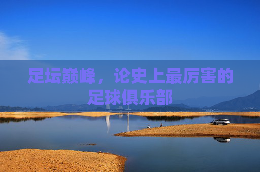 足坛巅峰，论史上最厉害的足球俱乐部