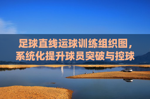 足球直线运球训练组织图，系统化提升球员突破与控球能力，足球直线运球训练组织图，系统化提升球员突破与控球能力