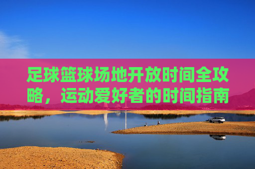 足球篮球场地开放时间全攻略，运动爱好者的时间指南