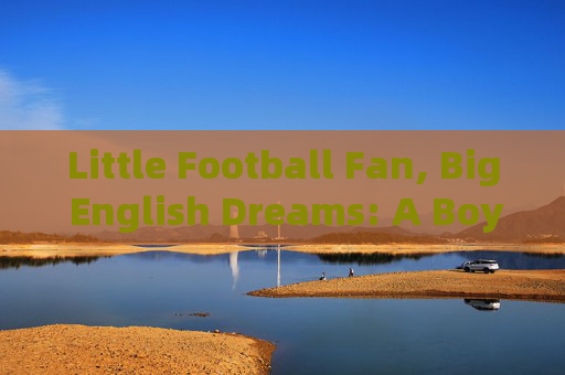 Little Football Fan, Big English Dreams: A Boys Chat About the Beautiful Game