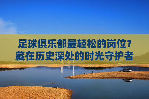 足球俱乐部最轻松的岗位？藏在历史深处的时光守护者，历史深处的足球时光守护者