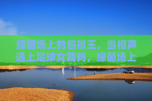 绿茵场上的包袱王，当相声遇上足球女裁判，绿茵场上的包袱王，相声遇上足球女裁判