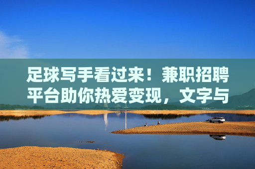 足球写手看过来!兼职招聘平台助你热爱变现,文字与激情共舞,足球写手兼职,文字与激情共舞变现 足球写手看过来!兼职招聘平台助你热爱变现,文字与激情共舞,足球写手兼职,文字与激情共舞变现