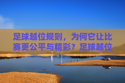 足球越位规则，为何它让比赛更公平与精彩？足球越位规则，让比赛公平又精彩
