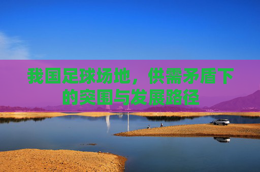 我国足球场地，供需矛盾下的突围与发展路径