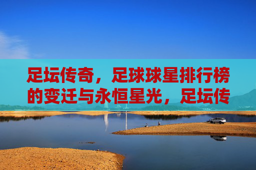 足坛传奇，足球球星排行榜的变迁与永恒星光，足坛传奇排行榜的变迁与永恒星光