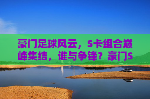 豪门足球风云,S卡组合巅峰集结,谁与争锋?豪门S卡巅峰集结,谁与争锋? 豪门足球风云,S卡组合巅峰集结,谁与争锋?豪门S卡巅峰集结,谁与争锋?