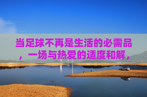 当足球不再是生活的必需品,一场与热爱的适度和解,足球,与热爱的适度和解 当足球不再是生活的必需品,一场与热爱的适度和解,足球,与热爱的适度和解