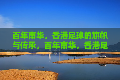 百年南华，香港足球的旗帜与传承，百年南华，香港足球的旗帜与传承