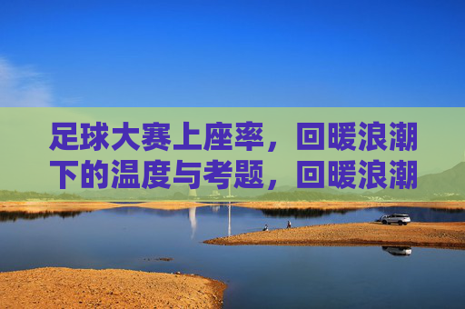 足球大赛上座率，回暖浪潮下的温度与考题，回暖浪潮下，足球大赛上座率的温度与考题