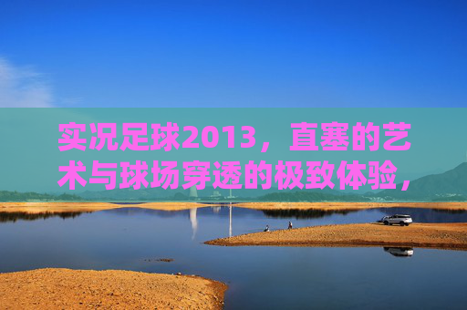 实况足球2013，直塞的艺术与球场穿透的极致体验，实况足球2013，直塞艺术与球场穿透的极致体验