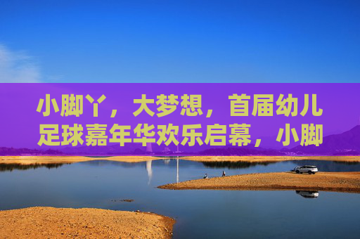 小脚丫,大梦想,首届幼儿足球嘉年华欢乐启幕,小脚丫,大梦想!首届幼儿足球嘉年华欢乐启幕 小脚丫,大梦想,首届幼儿足球嘉年华欢乐启幕,小脚丫,大梦想!首届幼儿足球嘉年华欢乐启幕