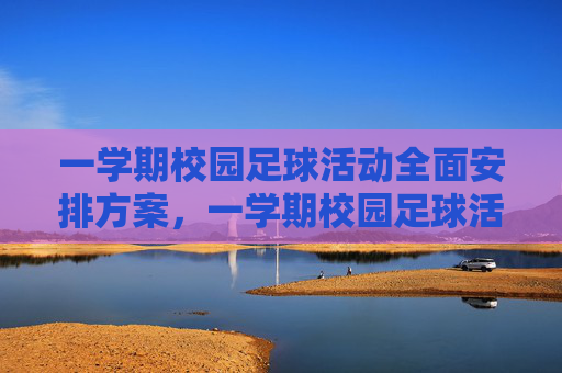 一学期校园足球活动全面安排方案，一学期校园足球活动全面安排方案