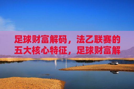 足球财富解码,法乙联赛的五大核心特征,足球财富解码,法乙联赛五大核心特征 足球财富解码,法乙联赛的五大核心特征,足球财富解码,法乙联赛五大核心特征