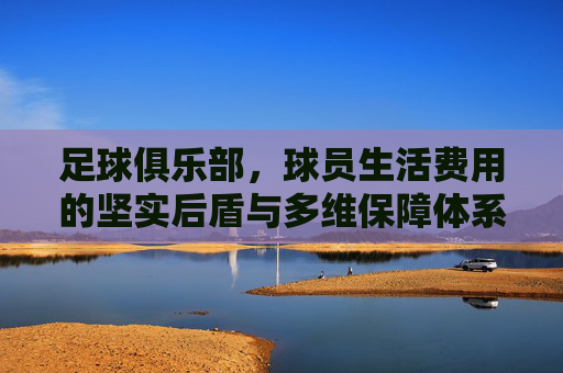 足球俱乐部,球员生活费用的坚实后盾与多维保障体系,足球俱乐部,球员生活费用的多维保障后盾 足球俱乐部,球员生活费用的坚实后盾与多维保障体系,足球俱乐部,球员生活费用的多维保障后盾