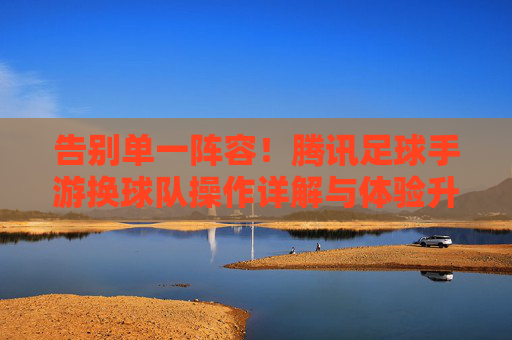 告别单一阵容!腾讯足球手游换球队操作详解与体验升级,告别单一阵容,腾讯足球手游换球队操作与体验升级 告别单一阵容!腾讯足球手游换球队操作详解与体验升级,告别单一阵容,腾讯足球手游换球队操作与体验升级