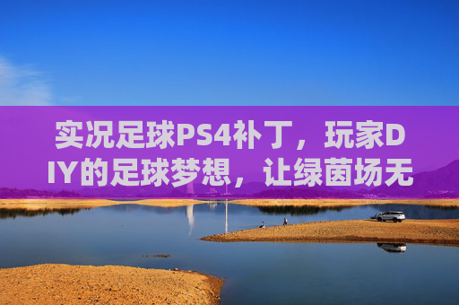 实况足球PS4补丁，玩家DIY的足球梦想，让绿茵场无限接近真实，实况足球PS4玩家DIY补丁，绿茵场圆梦真实