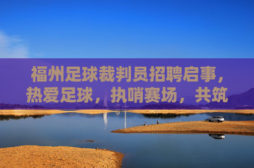 福州足球裁判员招聘启事，热爱足球，执哨赛场，共筑公平，福州足球裁判员招聘，执哨赛场，共筑公平