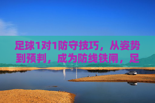 足球1对1防守技巧，从姿势到预判，成为防线铁闸，足球1对1防守，从姿势到预判，铸就防线铁闸