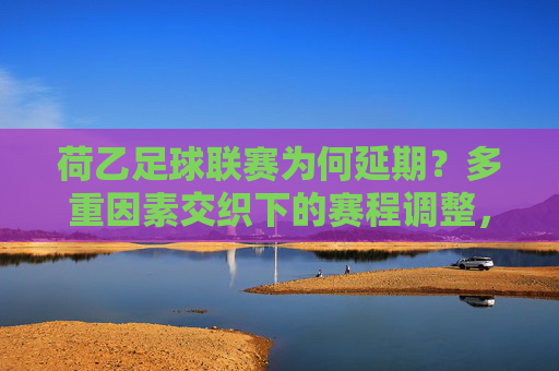 荷乙足球联赛为何延期？多重因素交织下的赛程调整，荷乙联赛延期，多重因素交织下的赛程调整
