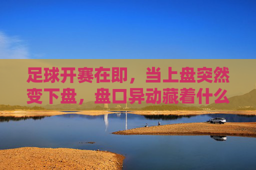 足球开赛在即，当上盘突然变下盘，盘口异动藏着什么玄机？足球开赛在即，上盘突转下盘，盘口异动藏玄机？