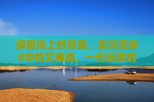 绿茵场上的答案,实况足球8中的艾弗森,一代玩家的青春错位 绿茵场上的答案,实况足球8中的艾弗森,一代玩家的青春错位