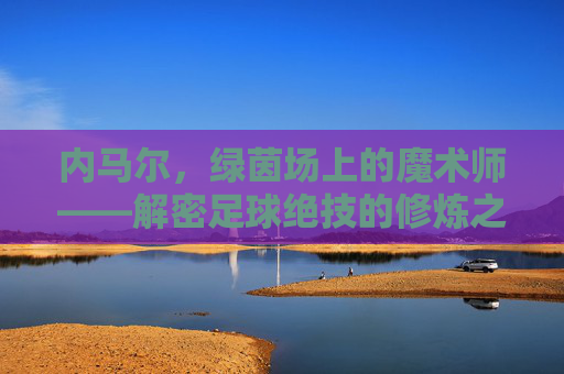 内马尔，绿茵场上的魔术师——解密足球绝技的修炼之道，内马尔，绿茵魔术师的绝技修炼之道