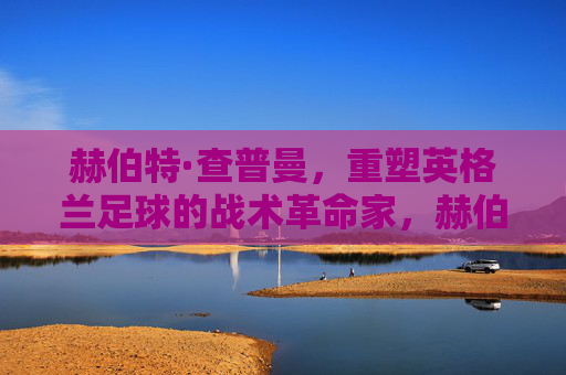 赫伯特·查普曼，重塑英格兰足球的战术革命家，赫伯特·查普曼，重塑英格兰足球的战术革命家