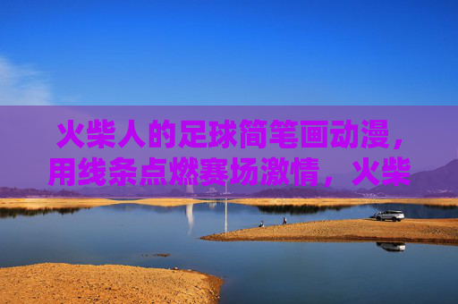 火柴人的足球简笔画动漫,用线条点燃赛场激情,火柴人足球,线条点燃赛场激情 火柴人的足球简笔画动漫,用线条点燃赛场激情,火柴人足球,线条点燃赛场激情