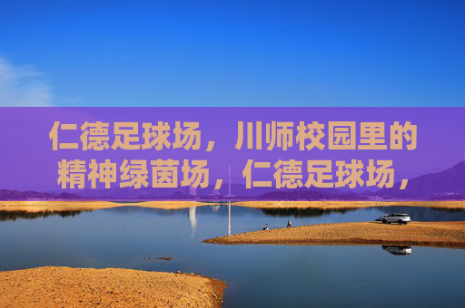 仁德足球场,川师校园里的精神绿茵场,仁德足球场,川师校园的精神绿茵场 仁德足球场,川师校园里的精神绿茵场,仁德足球场,川师校园的精神绿茵场
