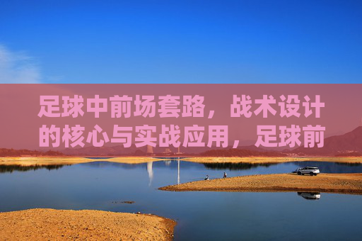 足球中前场套路，战术设计的核心与实战应用，足球前场套路，战术设计的核心与实战应用
