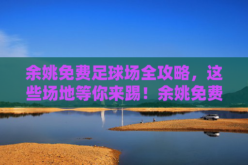 余姚免费足球场全攻略,这些场地等你来踢!余姚免费足球场全攻略,这些场地等你来踢! 余姚免费足球场全攻略,这些场地等你来踢!余姚免费足球场全攻略,这些场地等你来踢!