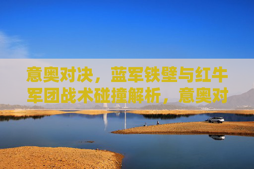 意奥对决,蓝军铁壁与红牛军团战术碰撞解析,意奥对决,蓝军铁壁与红牛军团战术碰撞解析 意奥对决,蓝军铁壁与红牛军团战术碰撞解析,意奥对决,蓝军铁壁与红牛军团战术碰撞解析