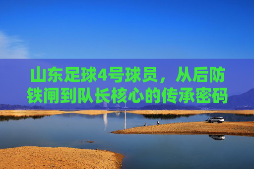 山东足球4号球员，从后防铁闸到队长核心的传承密码，山东足球4号，从后防铁闸到队长核心的传承密码