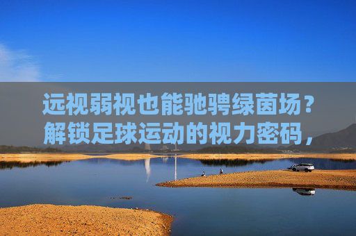 远视弱视也能驰骋绿茵场？解锁足球运动的视力密码，远视弱视也能驰骋绿茵场？解锁足球视力密码
