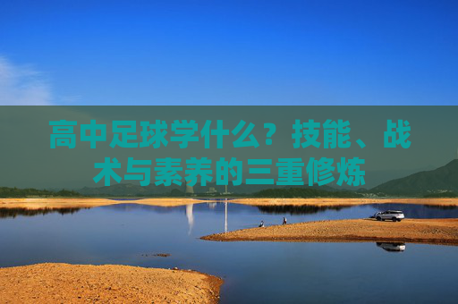 高中足球学什么?技能、战术与素养的三重修炼 高中足球学什么?技能、战术与素养的三重修炼