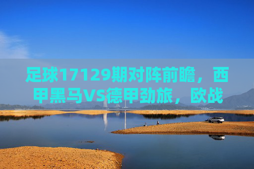 足球17129期对阵前瞻,西甲黑马VS德甲劲旅,欧战席位争夺白热化,足球17129期前瞻,西甲黑马VS德甲劲旅,欧战席位争夺白热化 足球17129期对阵前瞻,西甲黑马VS德甲劲旅,欧战席位争夺白热化,足球17129期前瞻,西甲黑马VS德甲劲旅,欧战席位争夺白热化