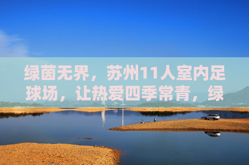 绿茵无界,苏州11人室内足球场,让热爱四季常青,绿茵无界,苏州11人室内足球场让热爱四季常青 绿茵无界,苏州11人室内足球场,让热爱四季常青,绿茵无界,苏州11人室内足球场让热爱四季常青