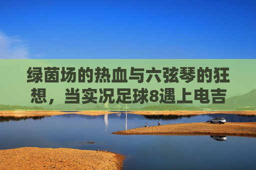 绿茵场的热血与六弦琴的狂想,当实况足球8遇上电吉他,实况足球8×电吉他,绿茵热血与六弦狂想 绿茵场的热血与六弦琴的狂想,当实况足球8遇上电吉他,实况足球8×电吉他,绿茵热血与六弦狂想