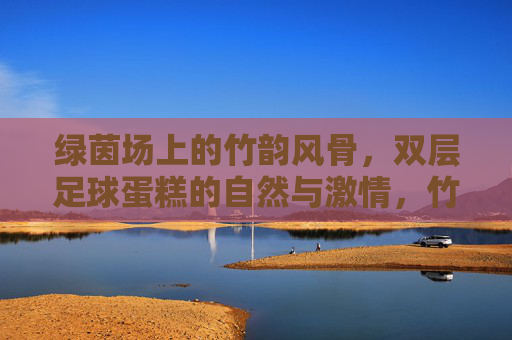 绿茵场上的竹韵风骨,双层足球蛋糕的自然与激情,竹韵风骨绿茵情,足球蛋糕自然激情 绿茵场上的竹韵风骨,双层足球蛋糕的自然与激情,竹韵风骨绿茵情,足球蛋糕自然激情