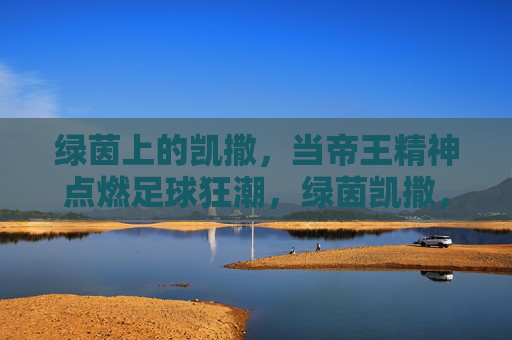 绿茵上的凯撒，当帝王精神点燃足球狂潮，绿茵凯撒，帝王精神点燃足球狂潮