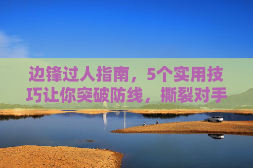 边锋过人指南，5个实用技巧让你突破防线，撕裂对手防线，边锋过人5技巧，突破防线撕裂对手