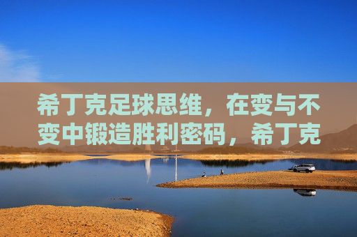 希丁克足球思维，在变与不变中锻造胜利密码，希丁克，变与不变锻造胜利密码